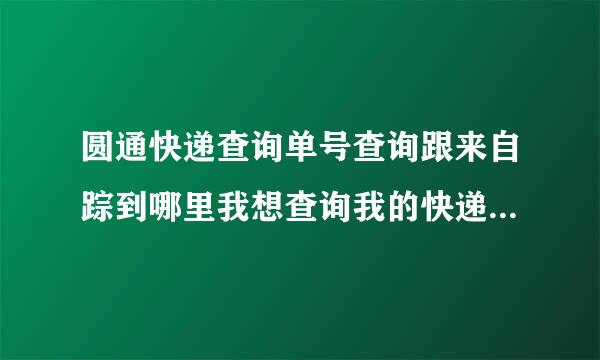 圆通快递查询单号查询跟来自踪到哪里我想查询我的快递到哪了了？