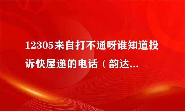 12305来自打不通呀谁知道投诉快屋递的电话（韵达不是客服的）