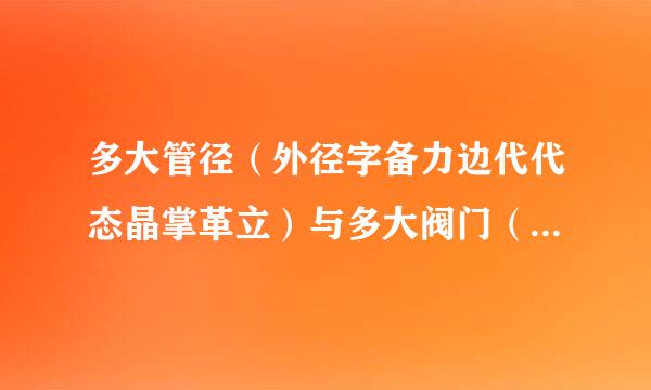 多大管径（外径字备力边代代态晶掌革立）与多大阀门（通径）dn尺寸对照表