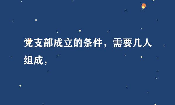 党支部成立的条件，需要几人组成，