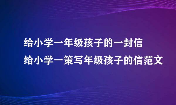 给小学一年级孩子的一封信 给小学一策写年级孩子的信范文