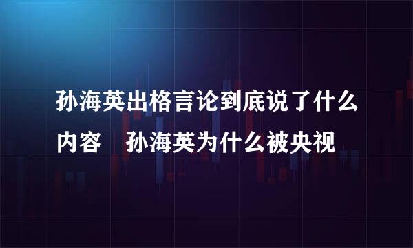 孙海英出格言论到底说了什么内容 孙海英为什么被央视