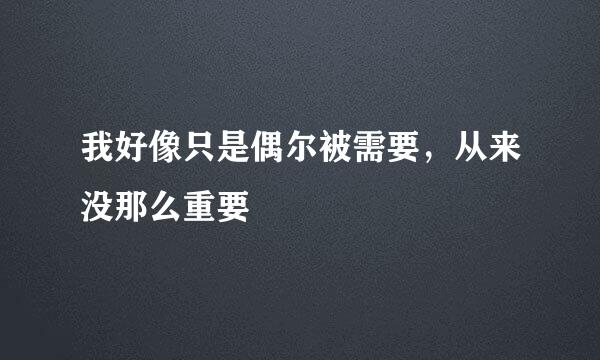 我好像只是偶尔被需要，从来没那么重要