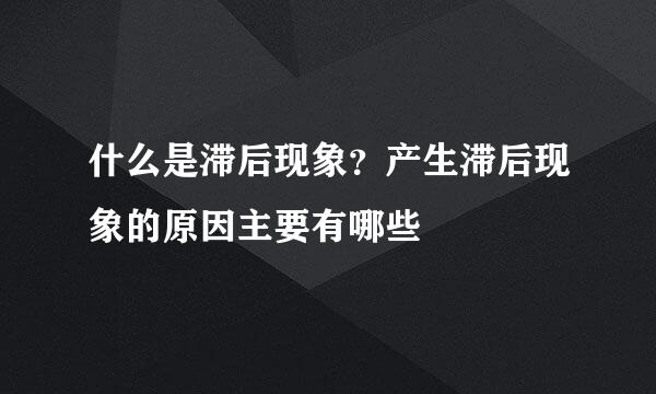 什么是滞后现象？产生滞后现象的原因主要有哪些