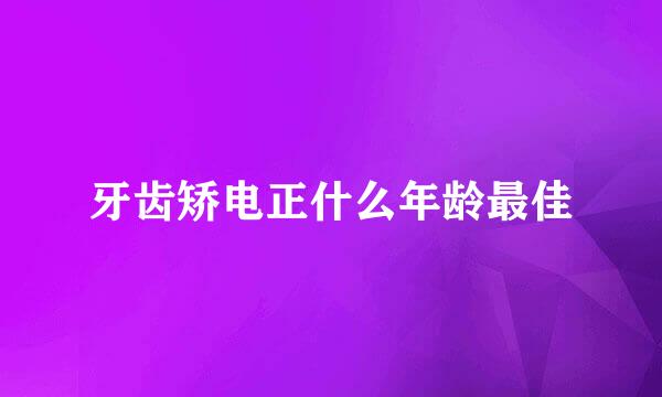 牙齿矫电正什么年龄最佳