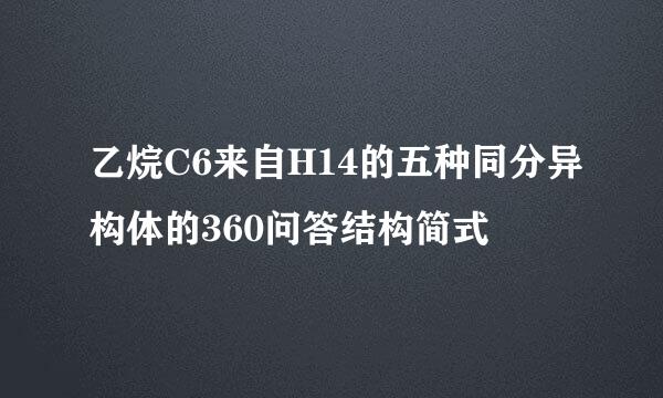 乙烷C6来自H14的五种同分异构体的360问答结构简式