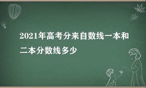 2021年高考分来自数线一本和二本分数线多少