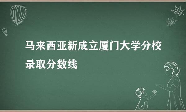 马来西亚新成立厦门大学分校录取分数线