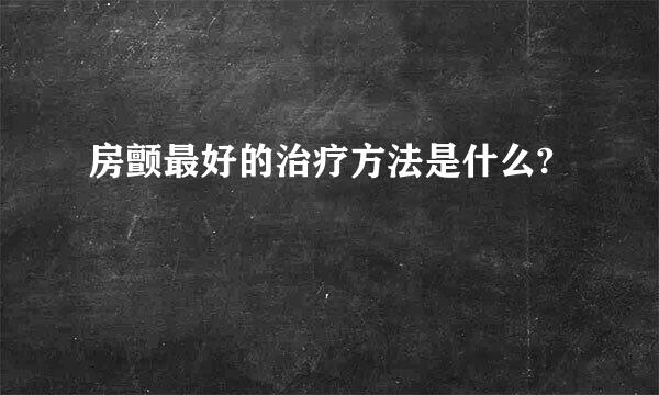 房颤最好的治疗方法是什么?