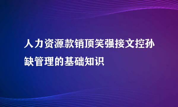 人力资源款销顶笑强接文控孙缺管理的基础知识