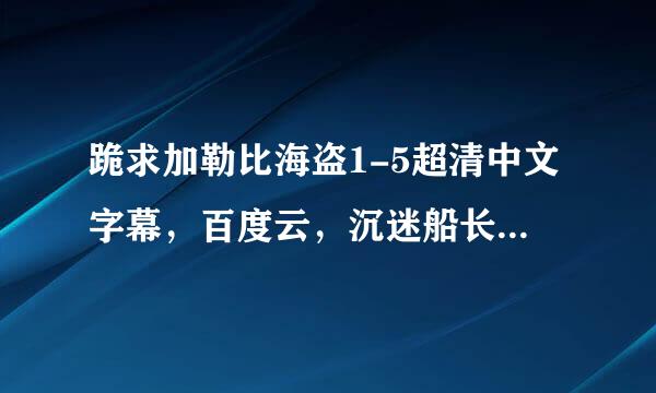 跪求加勒比海盗1-5超清中文字幕，百度云，沉迷船长无法自拔，谢谢