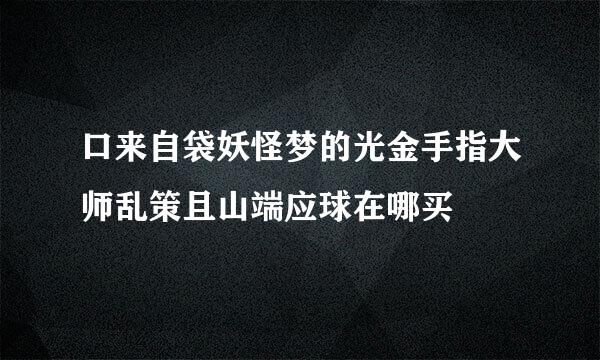 口来自袋妖怪梦的光金手指大师乱策且山端应球在哪买