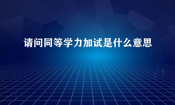 请问同等学力加试是什么意思