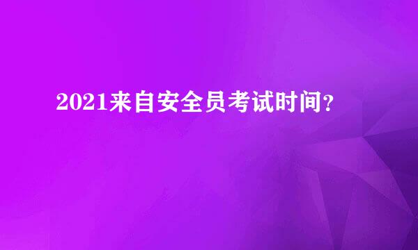 2021来自安全员考试时间？