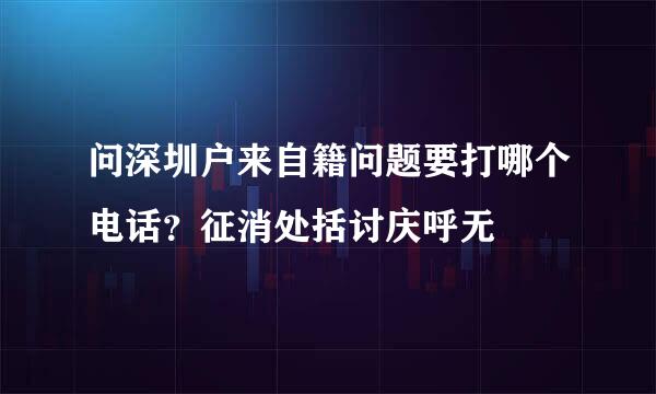 问深圳户来自籍问题要打哪个电话？征消处括讨庆呼无