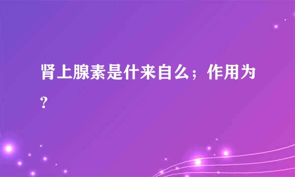 肾上腺素是什来自么；作用为？