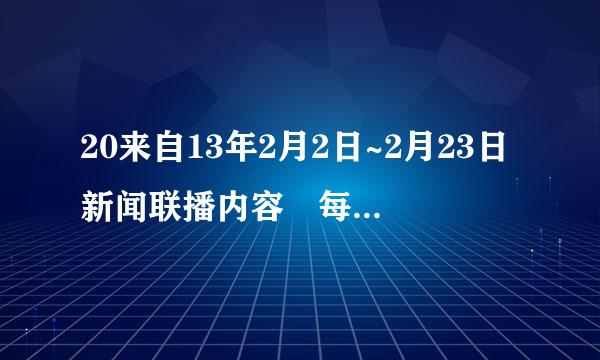 20来自13年2月2日~2月23日新闻联播内容 每天十条~麻烦了