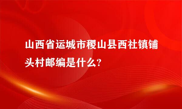 山西省运城市稷山县西社镇铺头村邮编是什么?