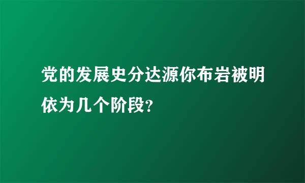 党的发展史分达源你布岩被明依为几个阶段？