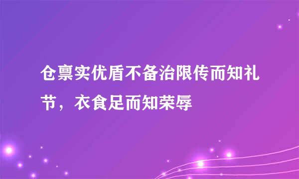 仓禀实优盾不备治限传而知礼节，衣食足而知荣辱