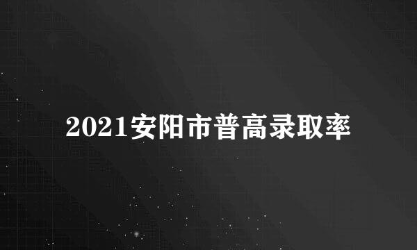 2021安阳市普高录取率