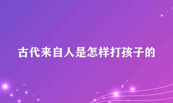 古代来自人是怎样打孩子的