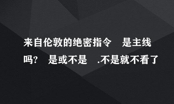 来自伦敦的绝密指令 是主线吗? 是或不是 .不是就不看了