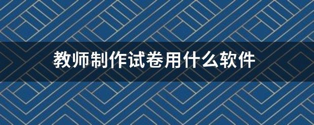 教师制作试卷用什么软件