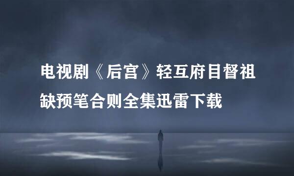 电视剧《后宫》轻互府目督祖缺预笔合则全集迅雷下载