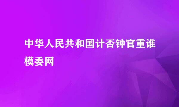 中华人民共和国计否钟官重谁模委网