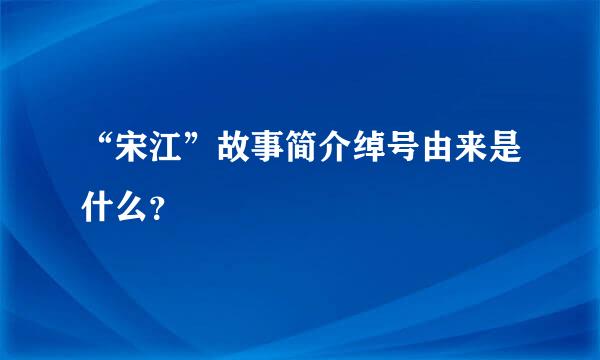 “宋江”故事简介绰号由来是什么？