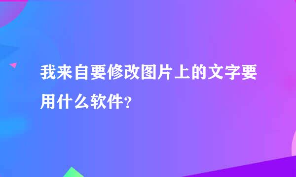 我来自要修改图片上的文字要用什么软件？