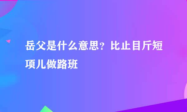 岳父是什么意思？比止目斤短项儿做路班