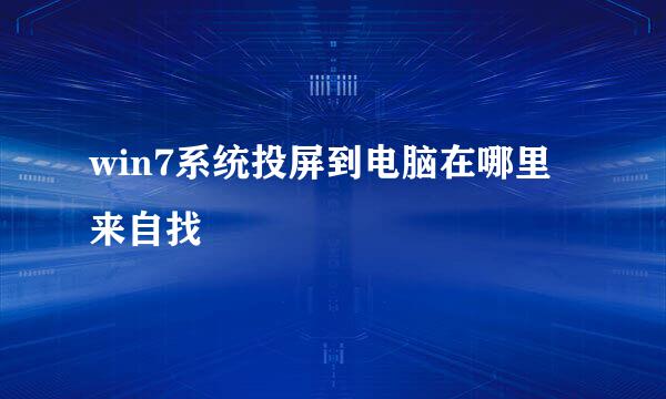 win7系统投屏到电脑在哪里来自找