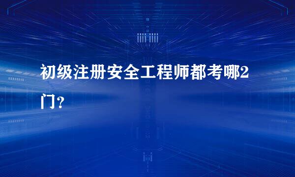 初级注册安全工程师都考哪2门？