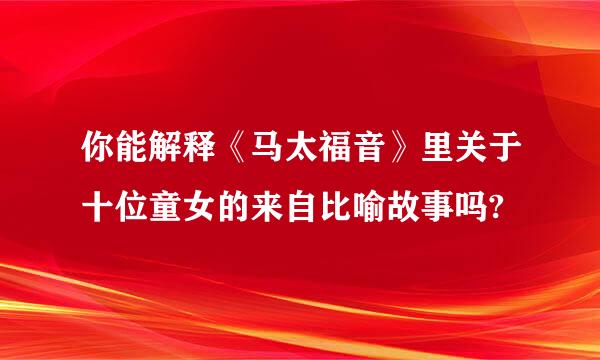 你能解释《马太福音》里关于十位童女的来自比喻故事吗?