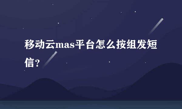 移动云mas平台怎么按组发短信？