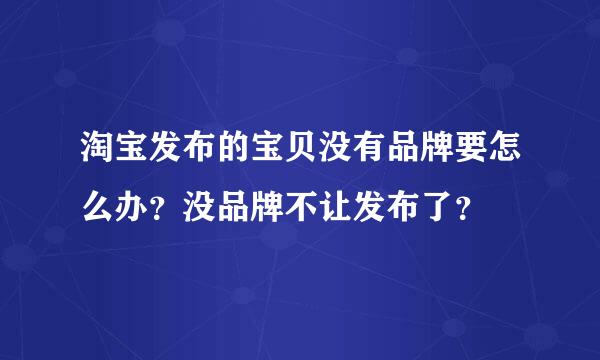 淘宝发布的宝贝没有品牌要怎么办？没品牌不让发布了？