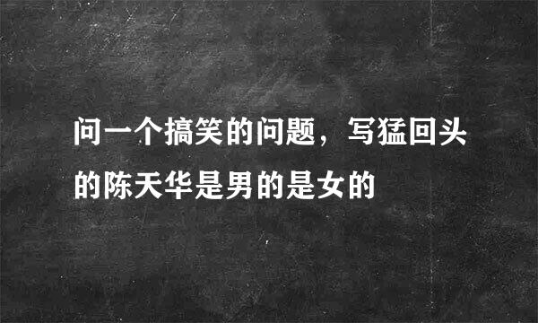 问一个搞笑的问题，写猛回头的陈天华是男的是女的