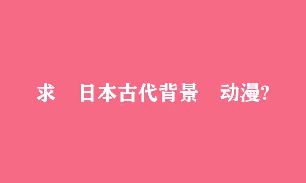 求 日本古代背景 动漫?