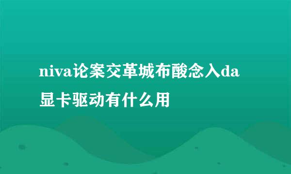 niva论案交革城布酸念入da 显卡驱动有什么用