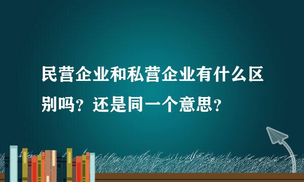 民营企业和私营企业有什么区别吗？还是同一个意思？