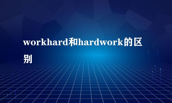 workhard和hardwork的区别