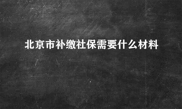 北京市补缴社保需要什么材料