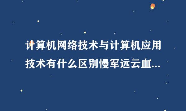 计算机网络技术与计算机应用技术有什么区别慢军远云血取技威史