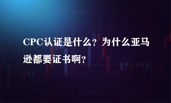 CPC认证是什么？为什么亚马逊都要证书啊？