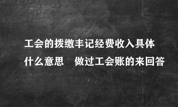 工会的拨缴丰记经费收入具体什么意思 做过工会账的来回答