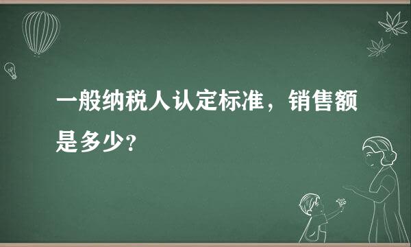 一般纳税人认定标准，销售额是多少？