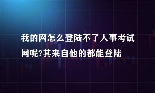 我的网怎么登陆不了人事考试网呢?其来自他的都能登陆