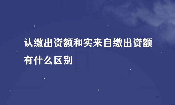 认缴出资额和实来自缴出资额有什么区别